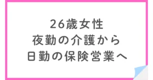 【年収アップ】夜勤の介護から日勤の保険営業へ転職した26歳女性