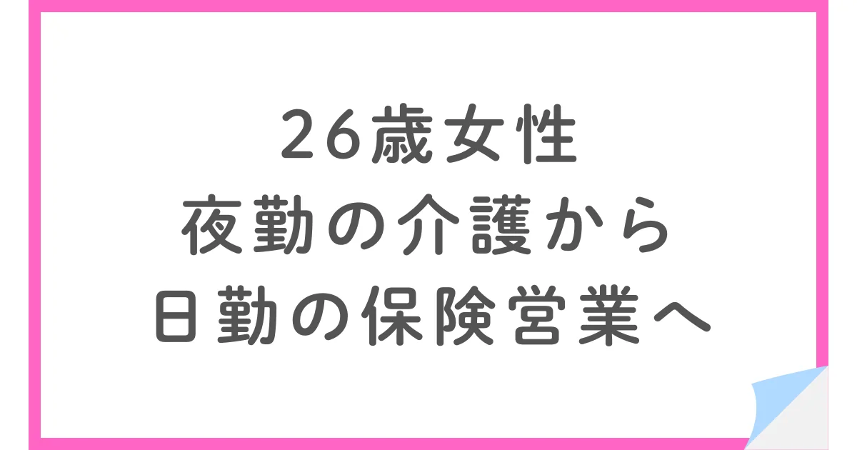 【年収アップ】夜勤の介護から日勤の保険営業へ転職した26歳女性