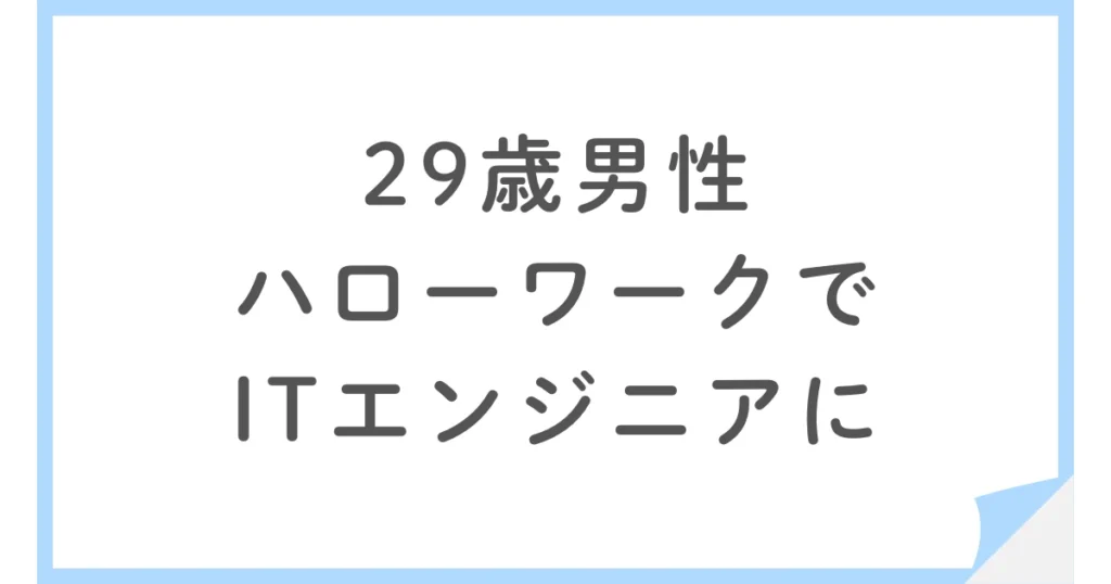 ハローワークの職業訓練から未経験でITエンジニアに転職した29歳男性