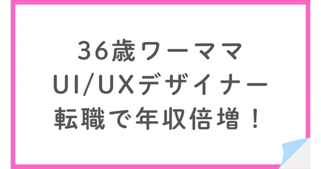 30代ワーママが転職で年収倍！WebデザイナーからUI/UXデザイナーへ