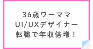 30代ワーママが転職で年収倍！WebデザイナーからUI/UXデザイナーへ