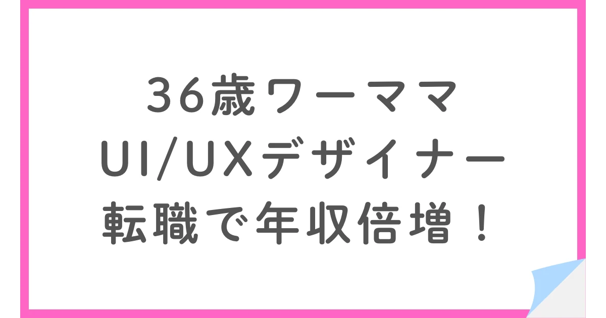 30代ワーママが転職で年収倍!WebデザイナーからUI/UXデザイナーへ