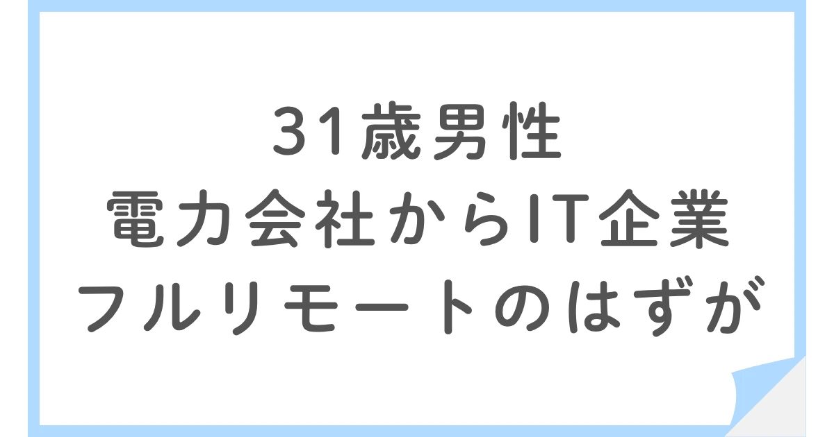 フルリモートが2年後に出社に。電力会社からIT企業に転職した31歳男性